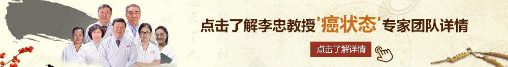 看免费的国外大鸡巴操老骚逼北京御方堂李忠教授“癌状态”专家团队详细信息